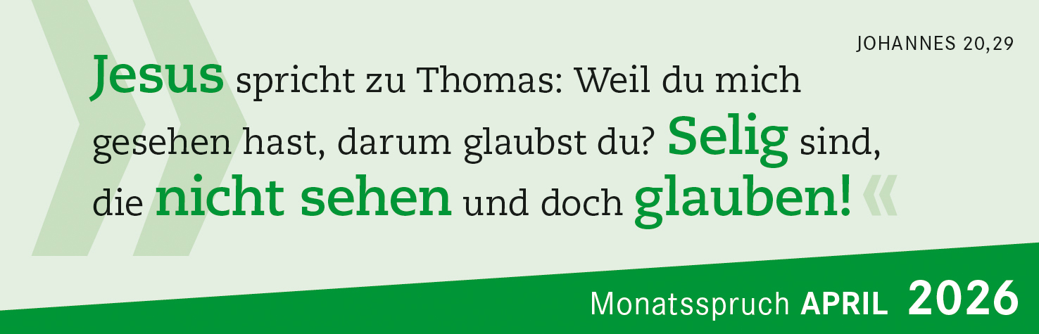„Monatsspruch April: Jesus spricht zu Thomas: Weil du mich gesehen hast, darum glaubst du? Selig sind,
die nicht sehen und doch glauben! Joh 20,29